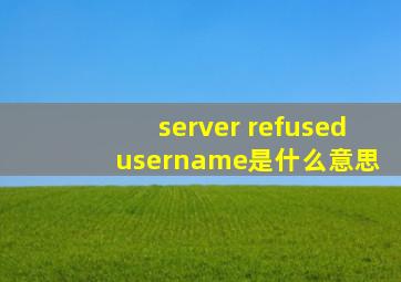 server refused username是什么意思